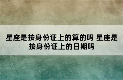 星座是按身份证上的算的吗 星座是按身份证上的日期吗